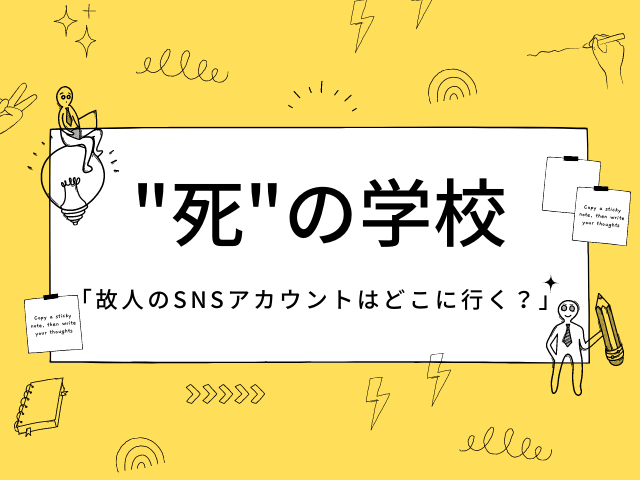 "死"の学校　第3回
「故人のSNSアカウントはどこに行く？」